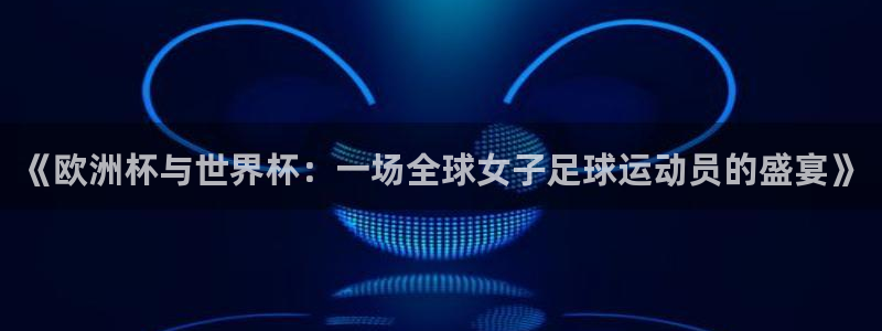 美洲杯直播:《欧洲杯与世界杯:一场全球女子足球运动员的盛宴》